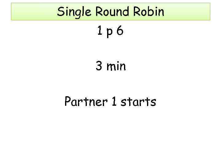 Single Round Robin 1 p 6 3 min Partner 1 starts 