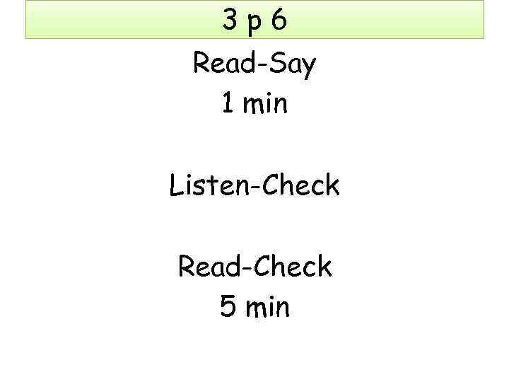 3 p 6 Read-Say 1 min Listen-Check Read-Check 5 min 