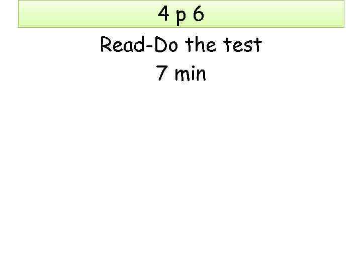 4 p 6 Read-Do the test 7 min 