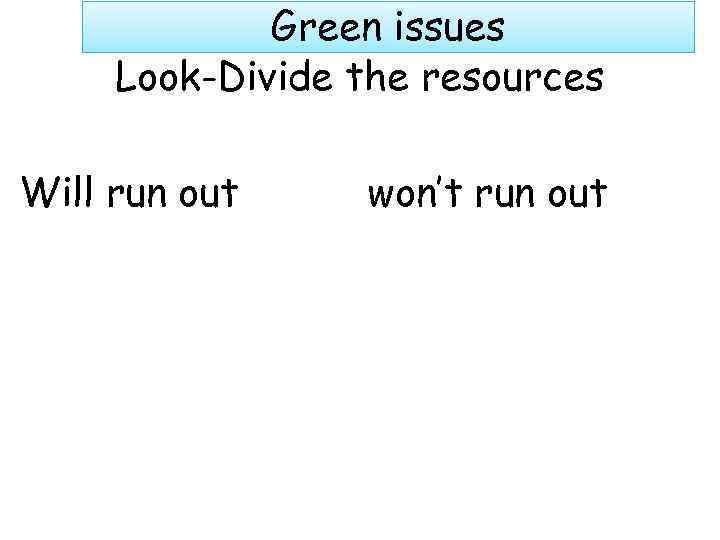 Green issues Look-Divide the resources Will run out won’t run out 