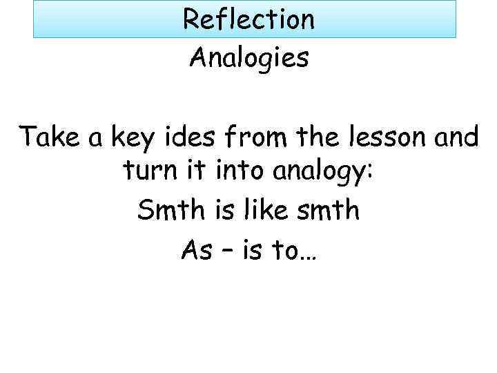 Reflection Analogies Take a key ides from the lesson and turn it into analogy: