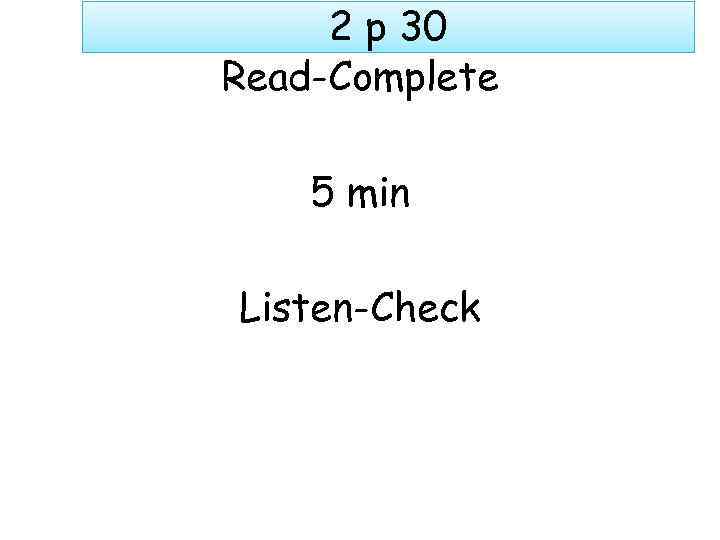 2 p 30 Read-Complete 5 min Listen-Check 