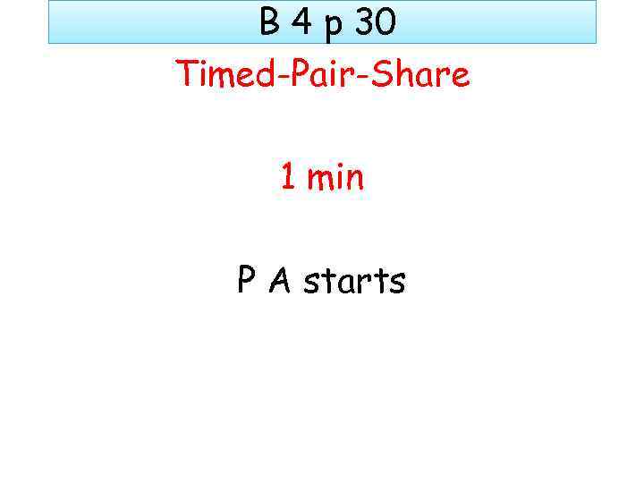 B 4 p 30 Timed-Pair-Share 1 min P A starts 