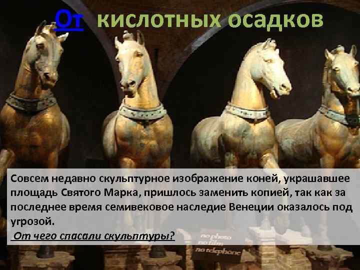 От кислотных осадков Совсем недавно скульптурное изображение коней, украшавшее площадь Святого Марка, пришлось заменить