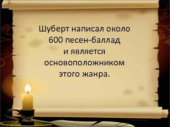 Шуберт написал около 600 песен-баллад и является основоположником этого жанра. 