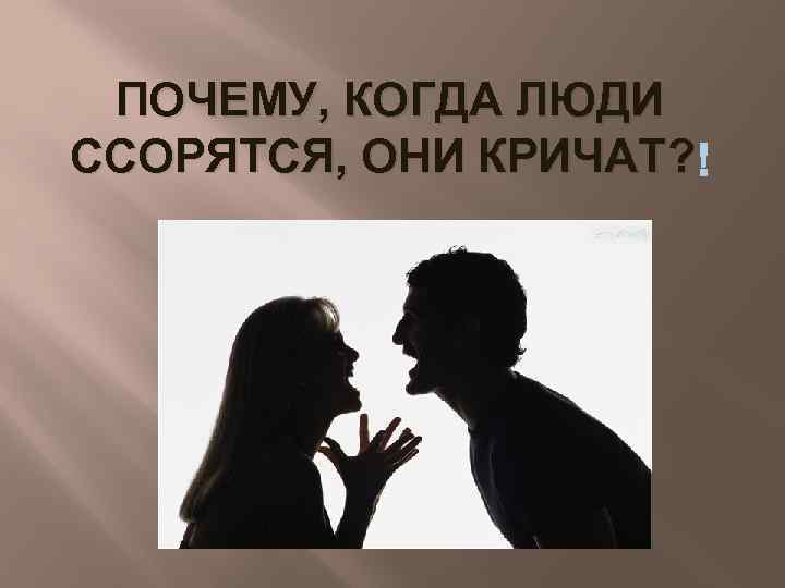 ПОЧЕМУ, КОГДА ЛЮДИ ССОРЯТСЯ, ОНИ КРИЧАТ? 