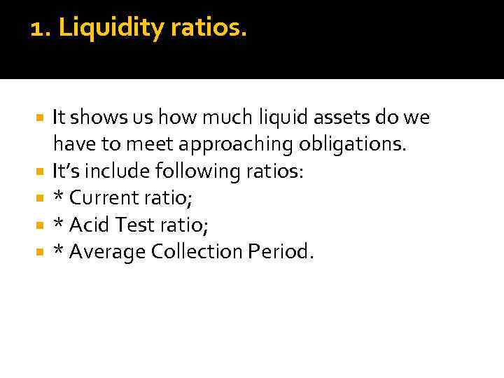 1. Liquidity ratios. It shows us how much liquid assets do we have to