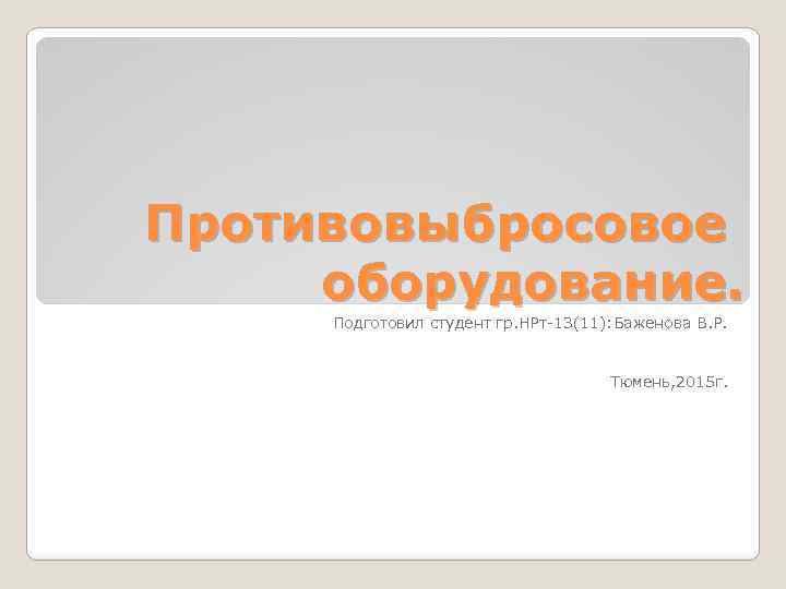 Противовыбросовое оборудование. Подготовил студент гр. НРт-13(11): Баженова В. Р. Тюмень, 2015 г. 