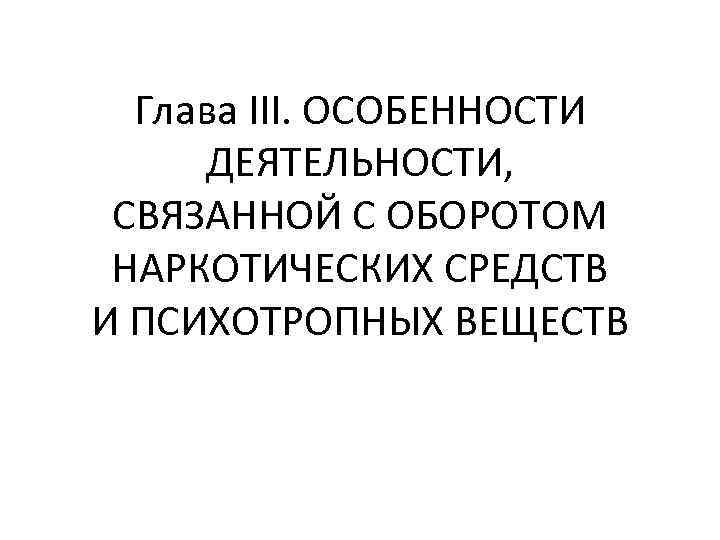 Глава III. ОСОБЕННОСТИ ДЕЯТЕЛЬНОСТИ, СВЯЗАННОЙ С ОБОРОТОМ НАРКОТИЧЕСКИХ СРЕДСТВ И ПСИХОТРОПНЫХ ВЕЩЕСТВ 