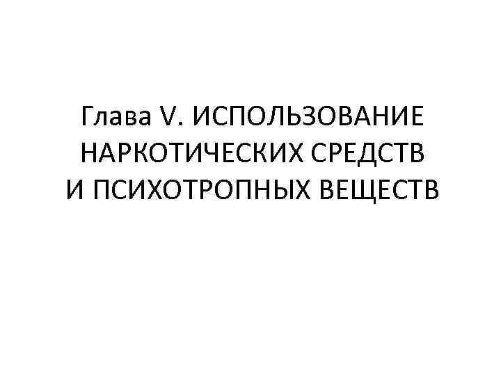 Глава V. ИСПОЛЬЗОВАНИЕ НАРКОТИЧЕСКИХ СРЕДСТВ И ПСИХОТРОПНЫХ ВЕЩЕСТВ 
