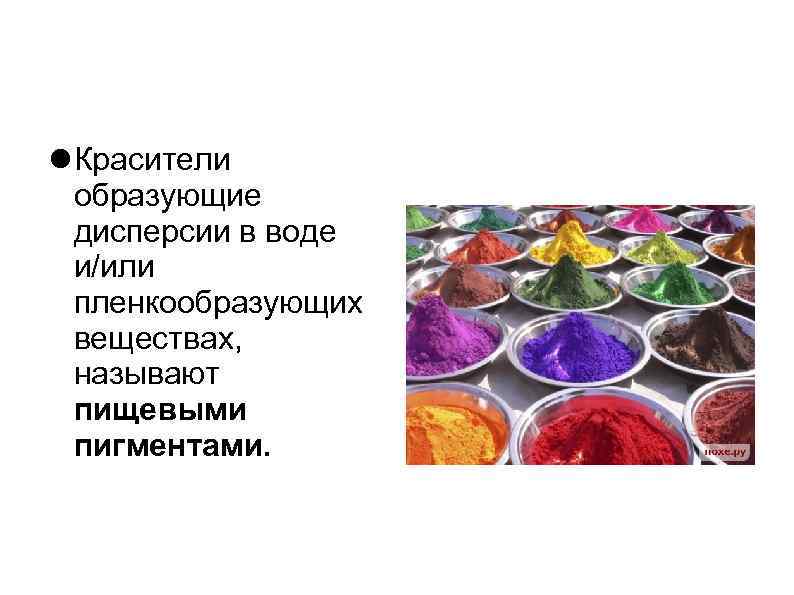  Красители образующие дисперсии в воде и/или пленкообразующих веществах, называют пищевыми пигментами. 