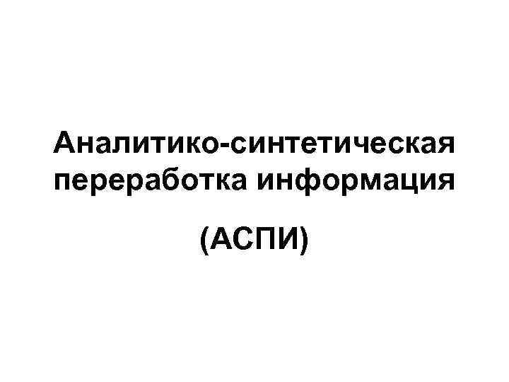 Аналитико-синтетическая переработка информация (АСПИ) 