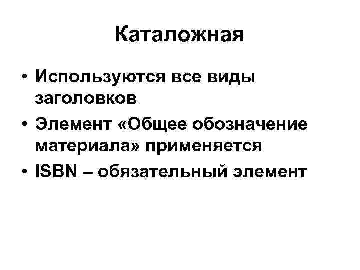 Каталожная • Используются все виды заголовков • Элемент «Общее обозначение материала» применяется • ISBN