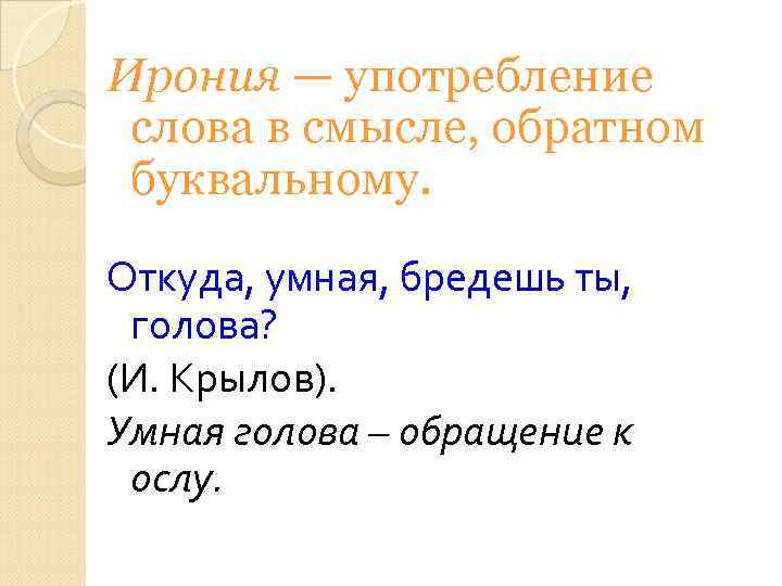 Ирония — употребление слова в смысле, обратном буквальному. Откуда, умная, бредешь ты, голова? (И.