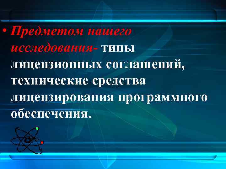  • Предметом нашего исследования- типы лицензионных соглашений, технические средства лицензирования программного обеспечения. 