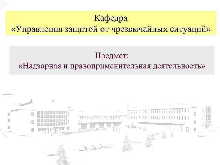 Кафедра «Управления защитой от чрезвычайных ситуаций» Предмет: «Надзорная и правоприменительная деятельность» 