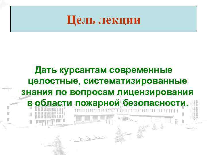 Цель лекции Дать курсантам современные целостные, систематизированные знания по вопросам лицензирования в области пожарной