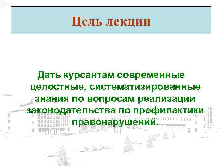 Цель лекции Дать курсантам современные целостные, систематизированные знания по вопросам реализации законодательства по профилактики