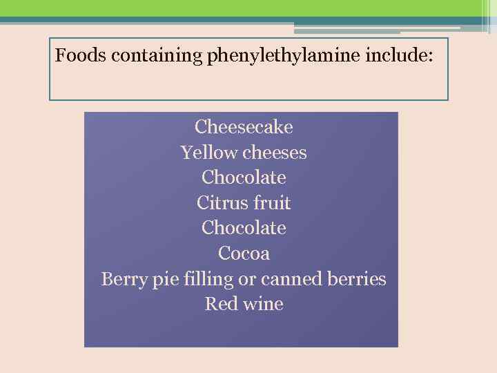Foods containing phenylethylamine include: Cheesecake Yellow cheeses Chocolate Citrus fruit Chocolate Cocoa Berry pie