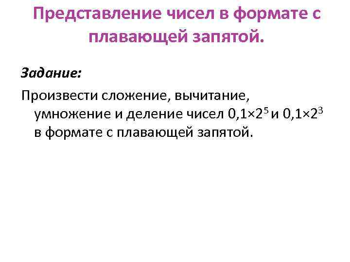 Представление чисел в формате с плавающей запятой. Задание: Произвести сложение, вычитание, умножение и деление