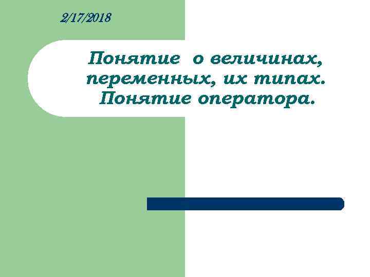 2/17/2018 Понятие о величинах, переменных, их типах. Понятие оператора. 