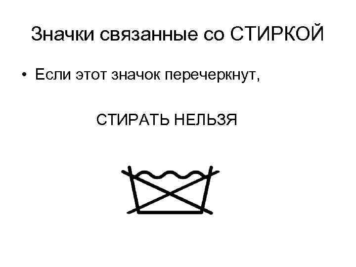 Значки связанные со СТИРКОЙ • Если этот значок перечеркнут, СТИРАТЬ НЕЛЬЗЯ 