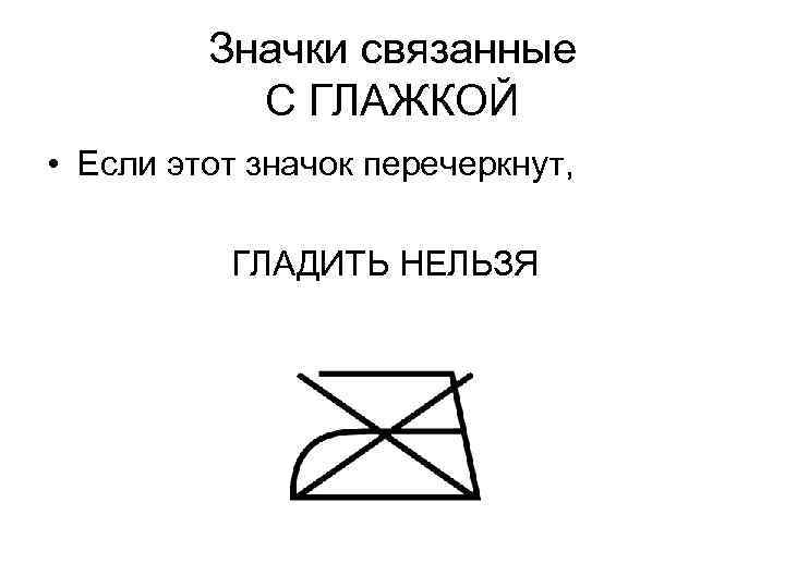 Значки связанные С ГЛАЖКОЙ • Если этот значок перечеркнут, ГЛАДИТЬ НЕЛЬЗЯ 