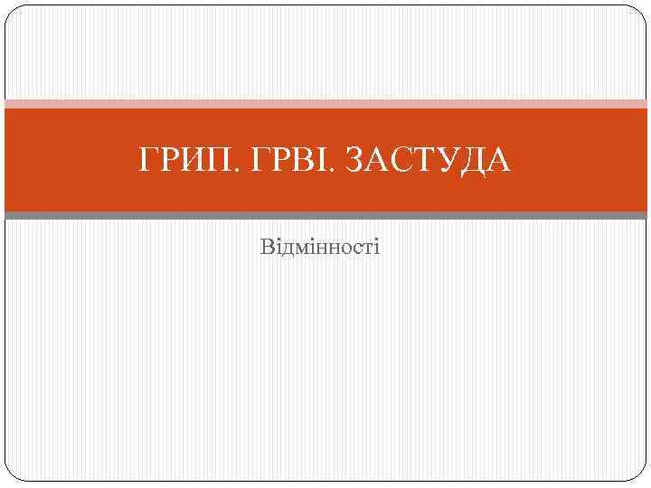 ГРИП. ГРВІ. ЗАСТУДА Відмінності 