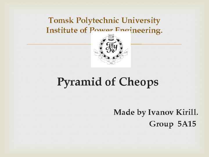 Tomsk Polytechnic University Institute of Power Engineering. Pyramid of Cheops Made by Ivanov Kirill.