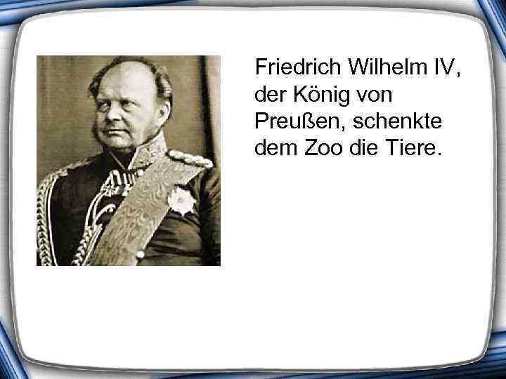  Friedrich Wilhelm IV, der König von Preußen, schenkte dem Zoo die Tiere. 
