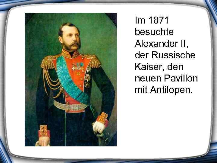  Im 1871 besuchte Alexander II, der Russische Kaiser, den neuen Pavillon mit Antilopen.