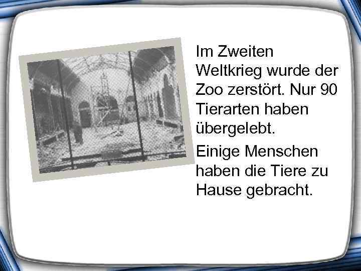  Im Zweiten Weltkrieg wurde der Zoo zerstört. Nur 90 Tierarten haben übergelebt. Einige