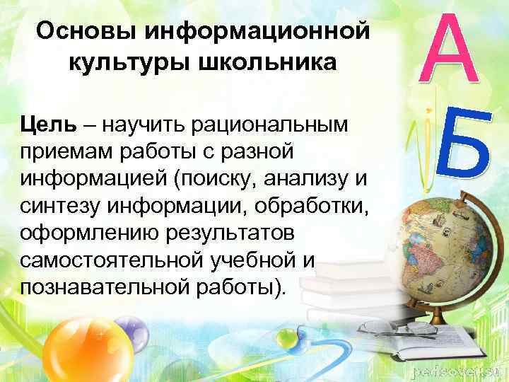 Основы информационной культуры школьника Цель – научить рациональным приемам работы с разной информацией (поиску,