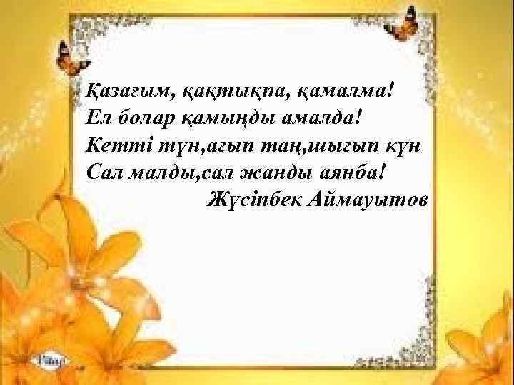 Қазағым, қақтықпа, қамалма! Ел болар қамыңды амалда! Кетті түн, ағып таң, шығып күн Сал