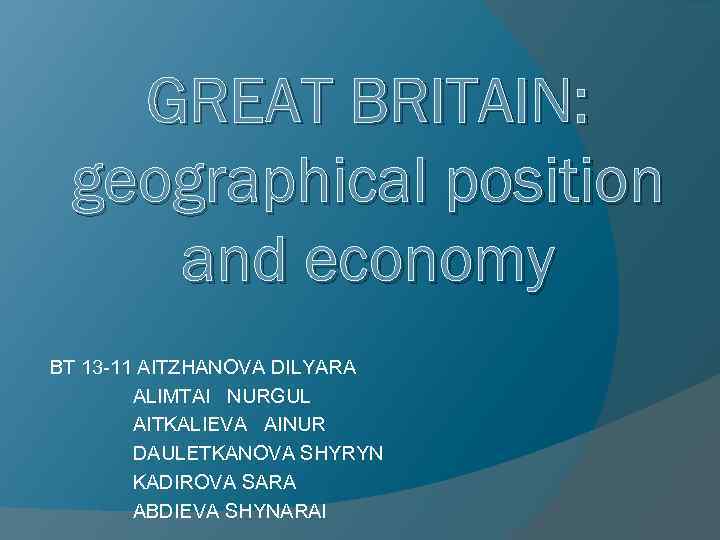 GREAT BRITAIN: geographical position and economy BT 13 -11 AITZHANOVA DILYARA ALIMTAI NURGUL AITKALIEVA