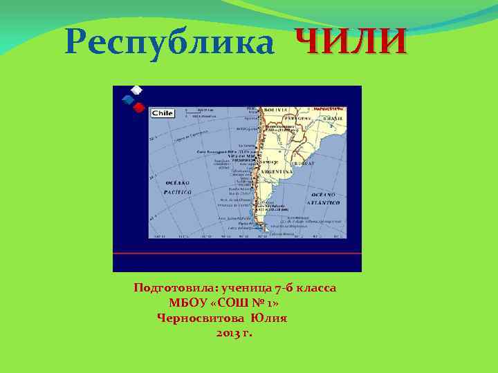 Республика ЧИЛИ Подготовила: ученица 7 -б класса МБОУ «СОШ № 1» Черносвитова Юлия 2013