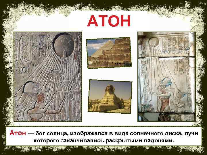 АТОН Атон — бог солнца, изображался в виде солнечного диска, лучи которого заканчивались раскрытыми