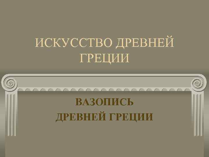 ИСКУССТВО ДРЕВНЕЙ ГРЕЦИИ ВАЗОПИСЬ ДРЕВНЕЙ ГРЕЦИИ 