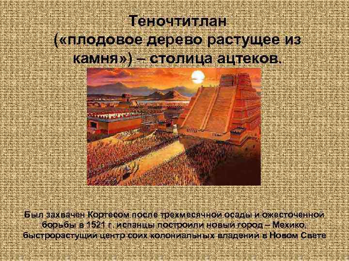 Теночтитлан ( «плодовое дерево растущее из камня» ) – столица ацтеков. Был захвачен Кортесом