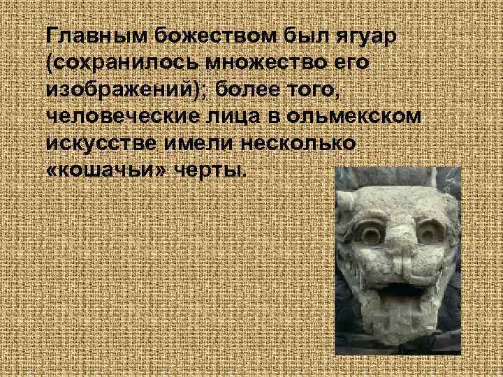 Главным божеством был ягуар (сохранилось множество его изображений); более того, человеческие лица в ольмекском