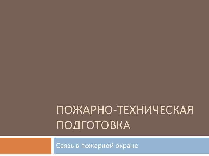 ПОЖАРНО-ТЕХНИЧЕСКАЯ ПОДГОТОВКА Связь в пожарной охране 