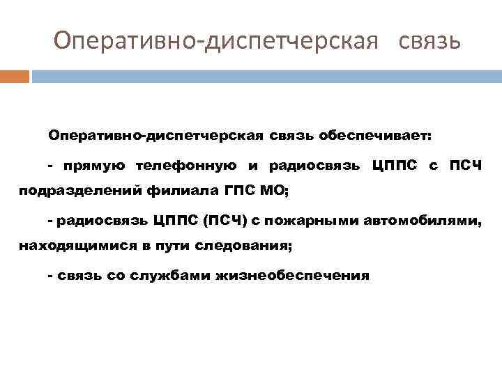 Оперативно-диспетчерская связь обеспечивает: - прямую телефонную и радиосвязь ЦППС с ПСЧ подразделений филиала ГПС
