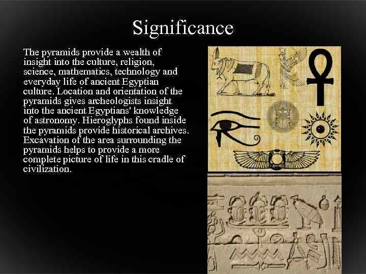 Significance The pyramids provide a wealth of insight into the culture, religion, science, mathematics,