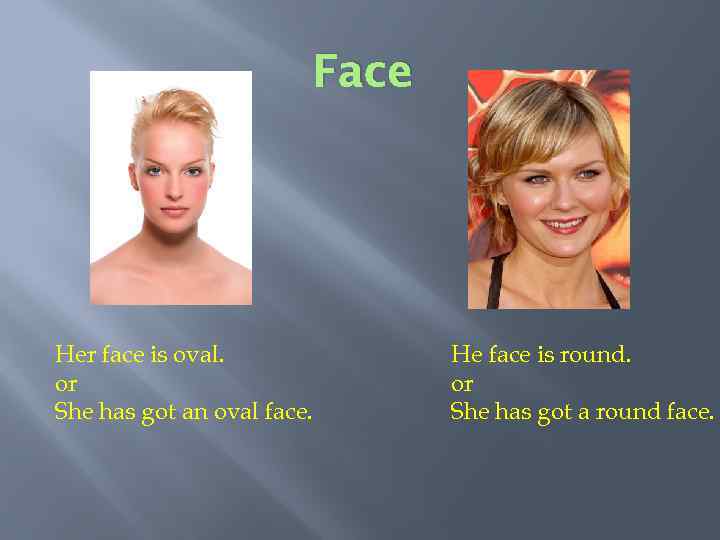 Face Her face is oval. or She has got an oval face. He face