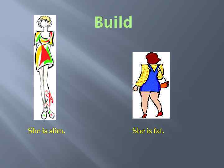 Build She is slim. She is fat. 