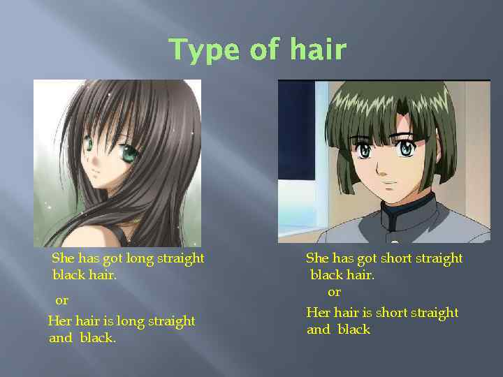 Type of hair She has got long straight black hair. or Her hair is