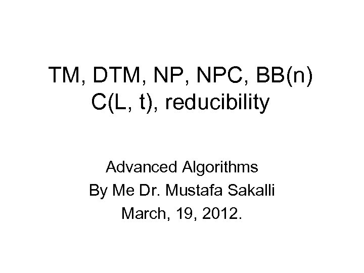 TM, DTM, NPC, BB(n) C(L, t), reducibility Advanced Algorithms By Me Dr. Mustafa Sakalli