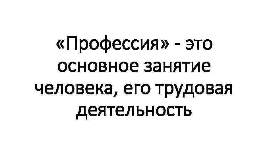  «Профессия» - это основное занятие человека, его трудовая деятельность 