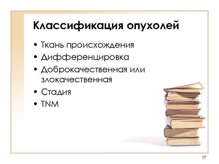 Классификация опухолей • Ткань происхождения • Дифференцировка • Доброкачественная или злокачественная • Стадия •