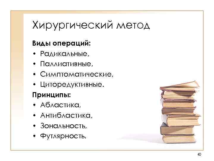 Хирургический метод Виды операций: • Радикальные, • Паллиативные, • Симптоматические, • Циторедуктивные. Принципы: •